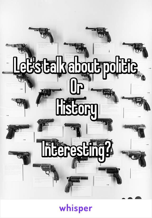 Let's talk about politic 
Or
History

Interesting?