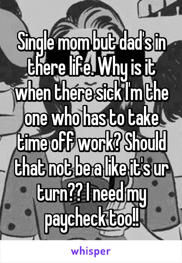 Single mom but dad's in there life. Why is it when there sick I'm the one who has to take time off work? Should that not be a like it's ur turn?? I need my paycheck too!!