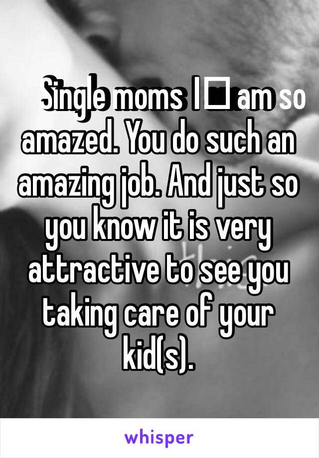 Single moms I️ am so amazed. You do such an amazing job. And just so you know it is very attractive to see you taking care of your kid(s). 