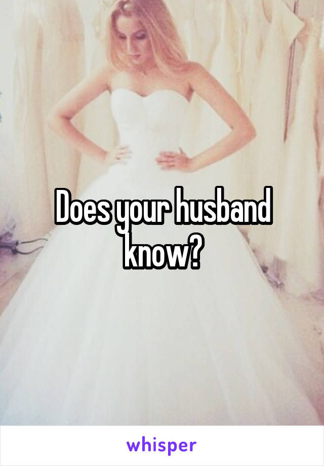 Does your husband know?