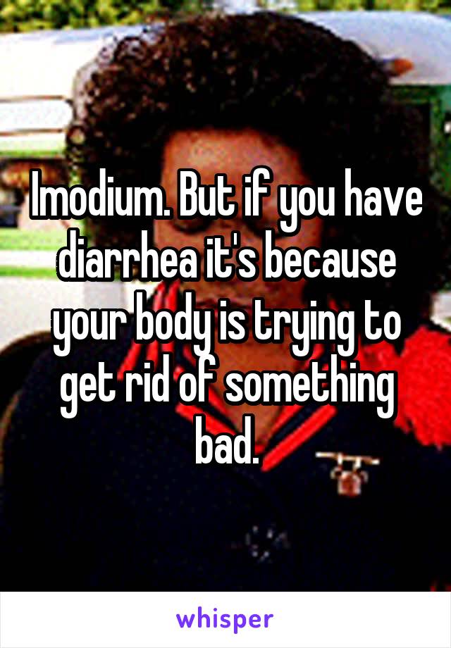 Imodium. But if you have diarrhea it's because your body is trying to get rid of something bad.