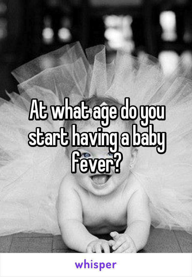 At what age do you start having a baby fever?