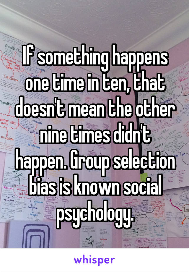 If something happens one time in ten, that doesn't mean the other nine times didn't happen. Group selection bias is known social psychology.
