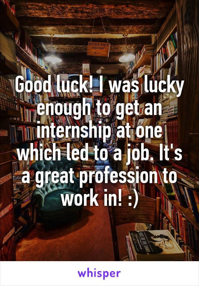 Good luck! I was lucky enough to get an internship at one which led to a job. It's a great profession to work in! :)
