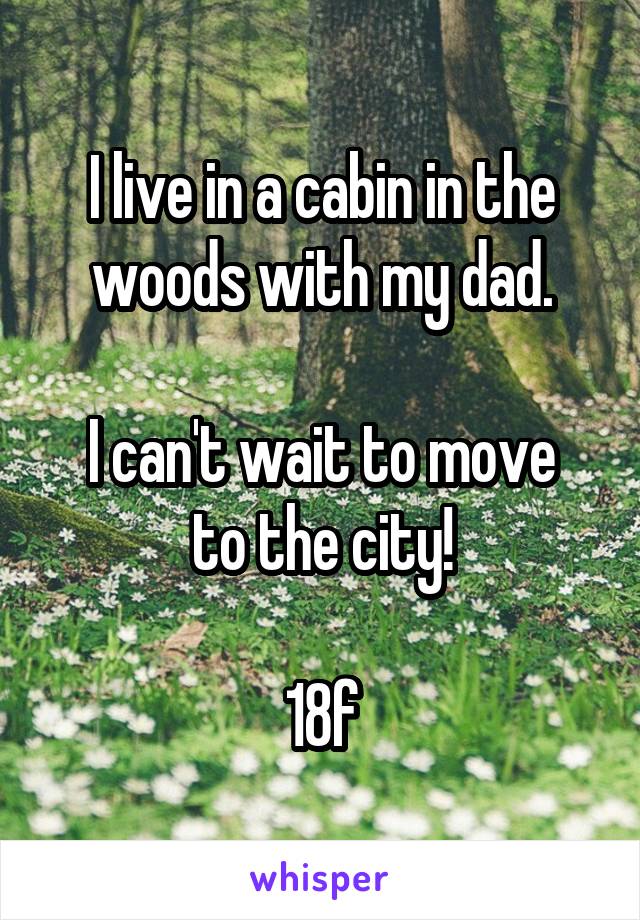 I live in a cabin in the woods with my dad.

I can't wait to move to the city!

18f