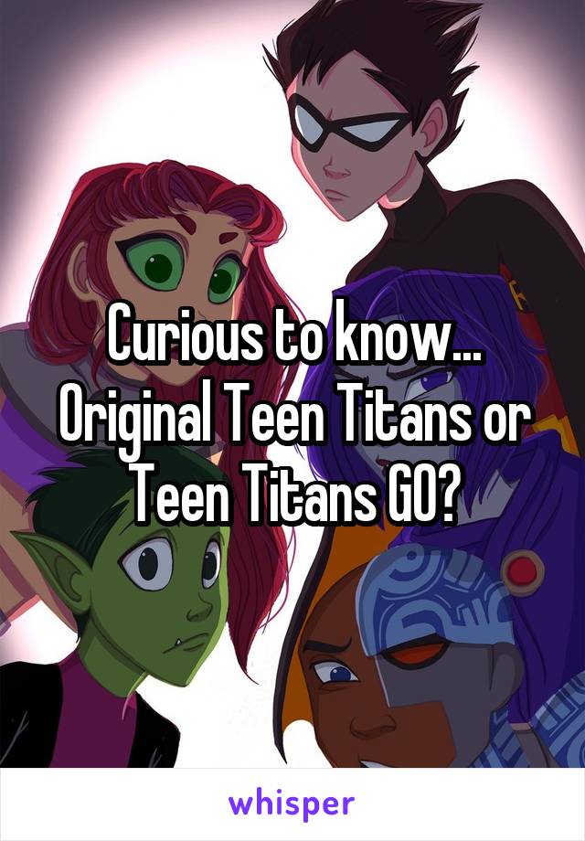 Curious to know... Original Teen Titans or Teen Titans GO?