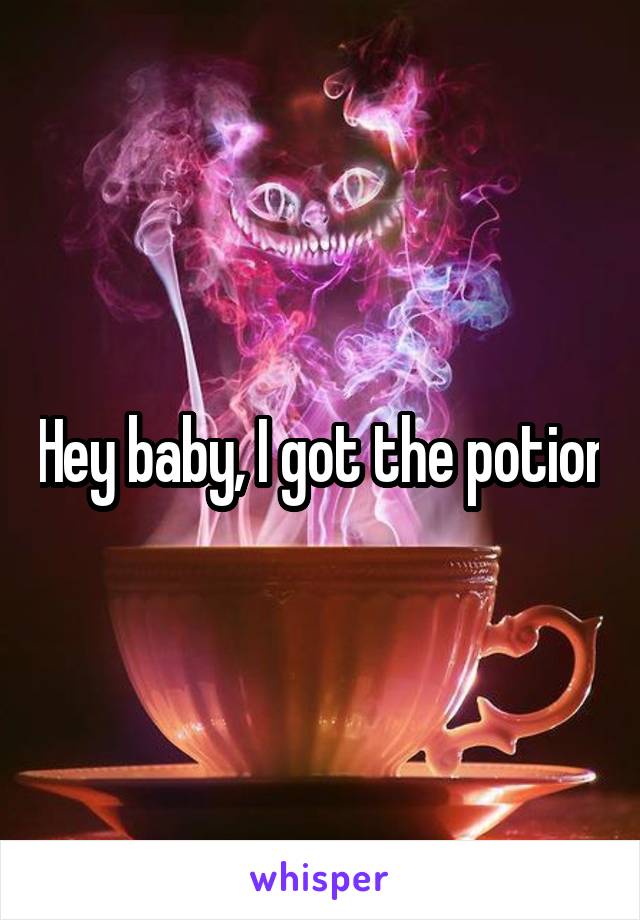 Hey baby, I got the potion
