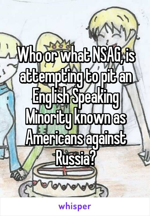 Who or what NSAG, is attempting to pit an English Speaking Minority known as Americans against Russia?