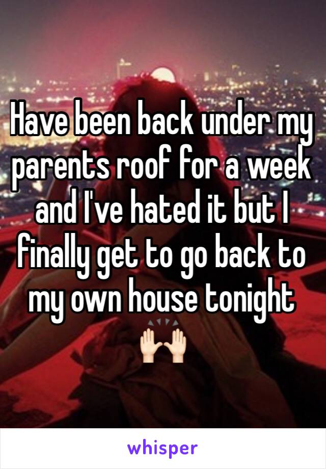 Have been back under my parents roof for a week and I've hated it but I finally get to go back to my own house tonight 🙌🏻