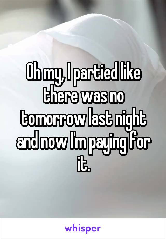 Oh my, I partied like there was no tomorrow last night and now I'm paying for it.