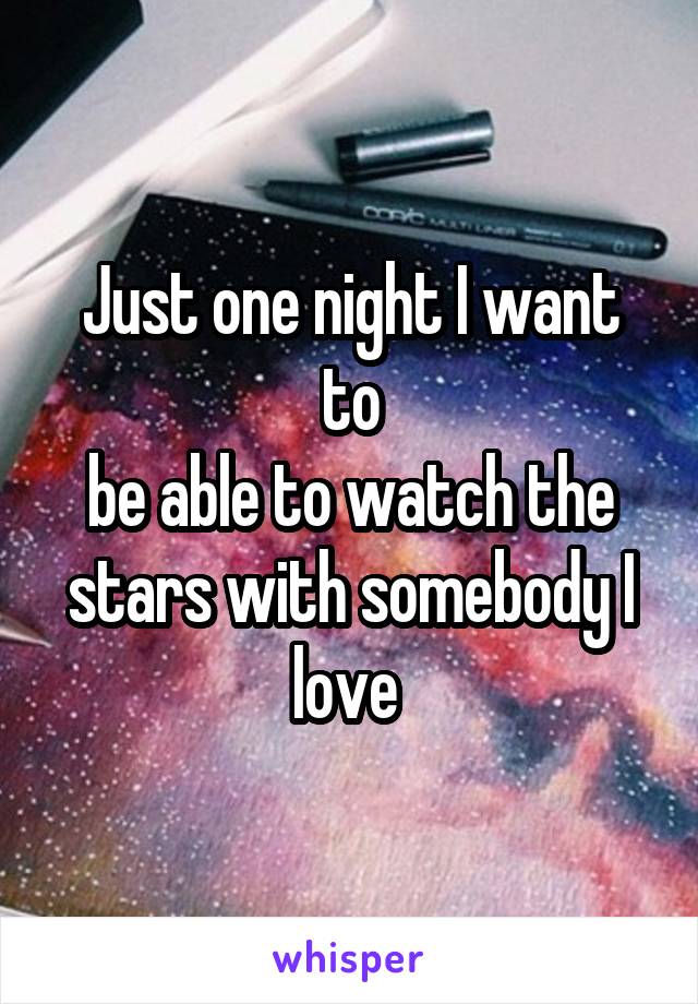 Just one night I want to
be able to watch the stars with somebody I love 