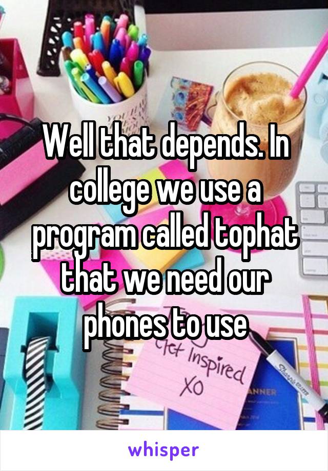 Well that depends. In college we use a program called tophat that we need our phones to use