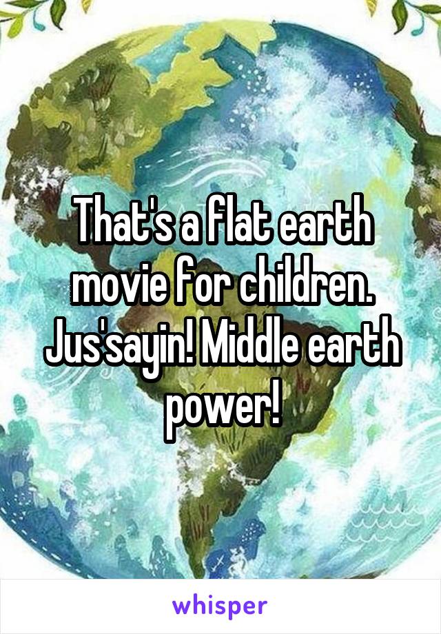 That's a flat earth movie for children. Jus'sayin! Middle earth power!