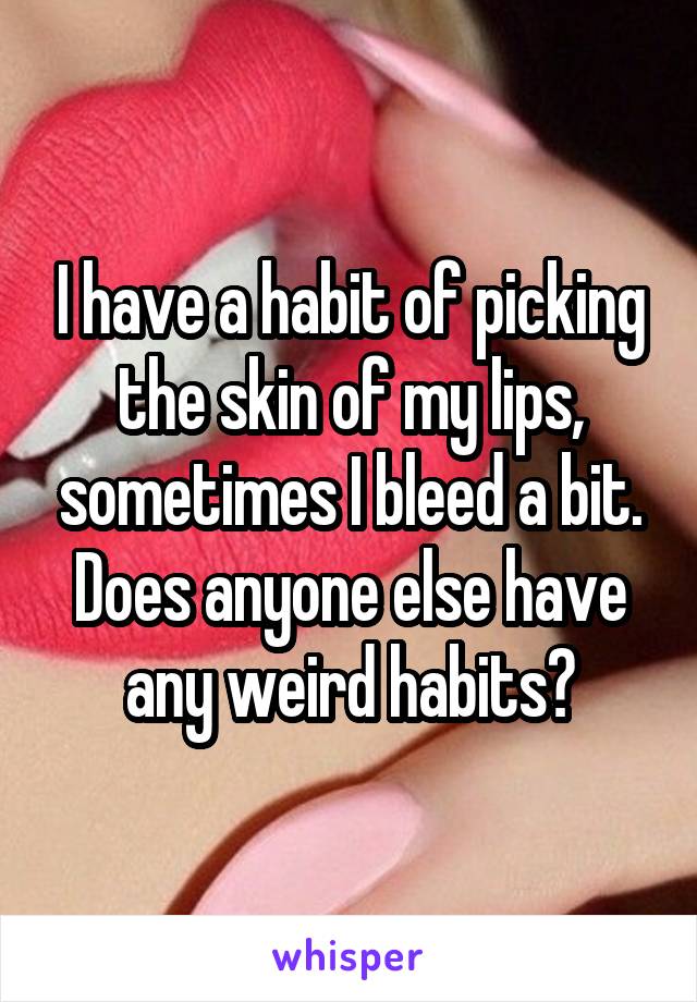 I have a habit of picking the skin of my lips, sometimes I bleed a bit.
Does anyone else have any weird habits?