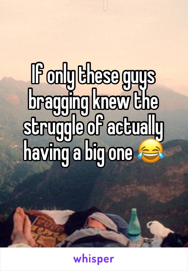 If only these guys bragging knew the struggle of actually having a big one 😂