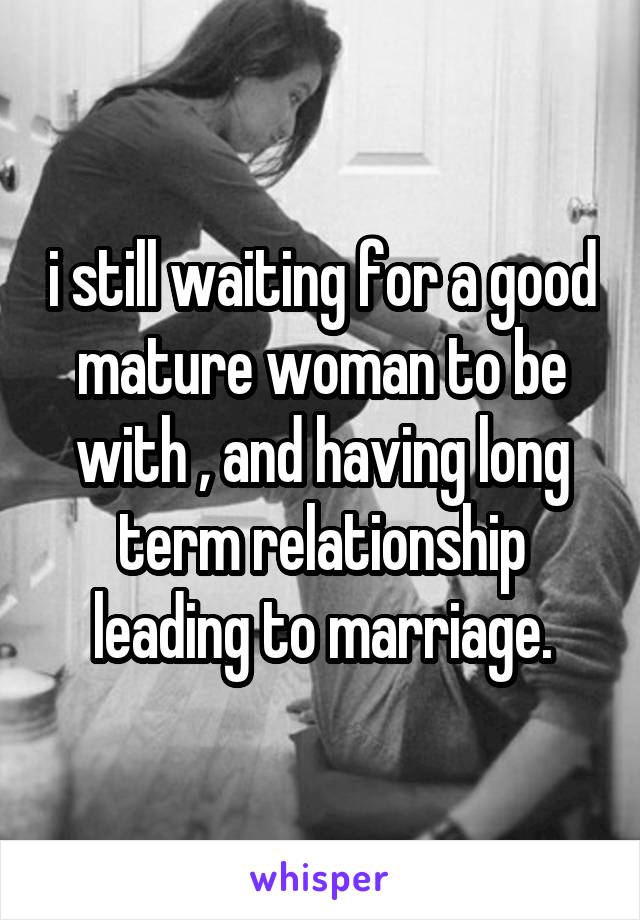 i still waiting for a good mature woman to be with , and having long term relationship leading to marriage.