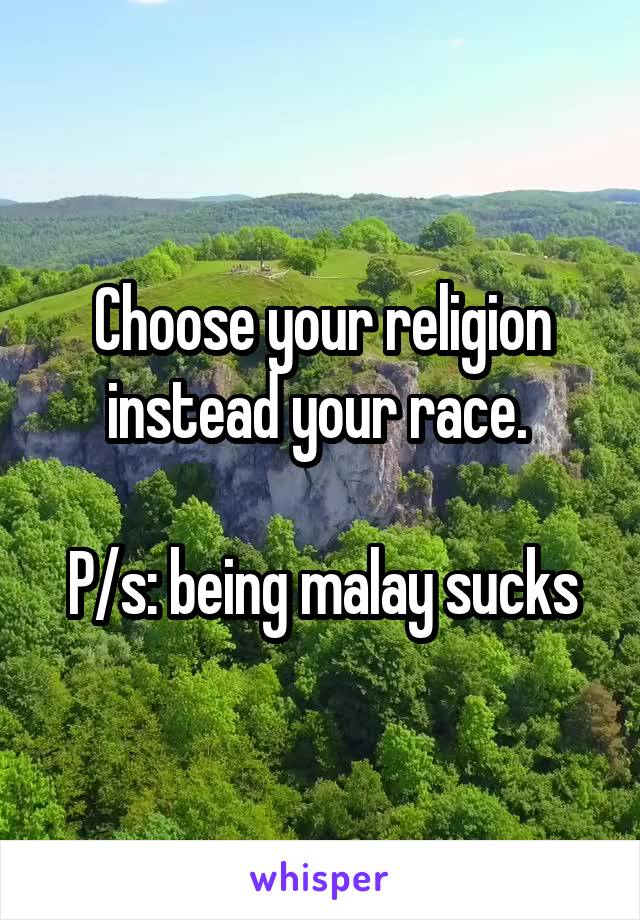 Choose your religion instead your race. 

P/s: being malay sucks