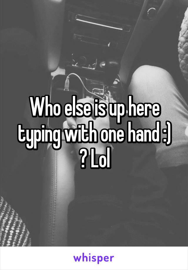 Who else is up here typing with one hand :) ? Lol