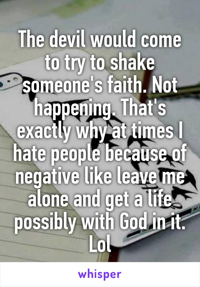 The devil would come to try to shake someone's faith. Not happening. That's exactly why at times I hate people because of negative like leave me alone and get a life possibly with God in it. Lol