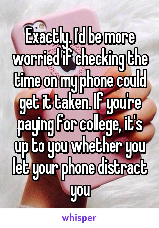 Exactly. I'd be more worried if checking the time on my phone could get it taken. If you're paying for college, it's up to you whether you let your phone distract you