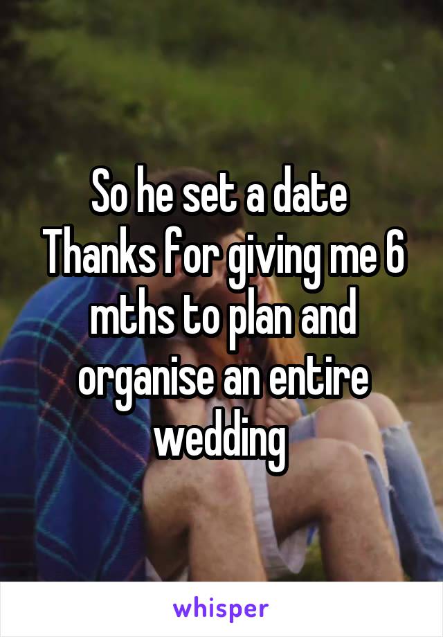 So he set a date 
Thanks for giving me 6 mths to plan and organise an entire wedding 