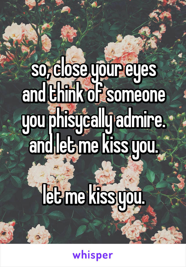 so, close your eyes
and think of someone you phisycally admire.
and let me kiss you.

let me kiss you.
