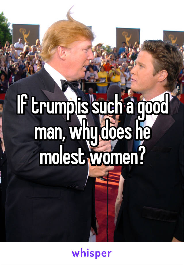 If trump is such a good man, why does he molest women?