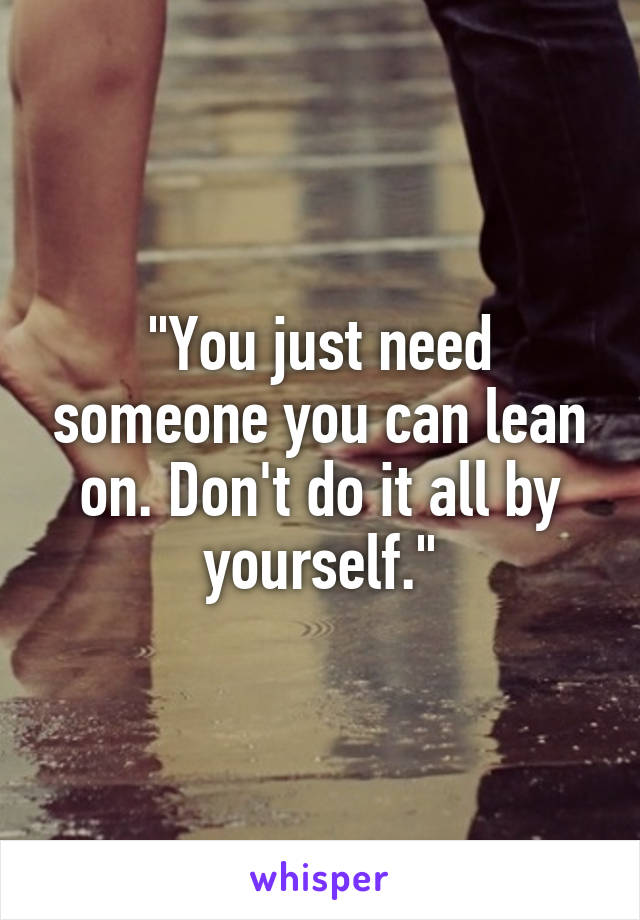 "You just need someone you can lean on. Don't do it all by yourself."
