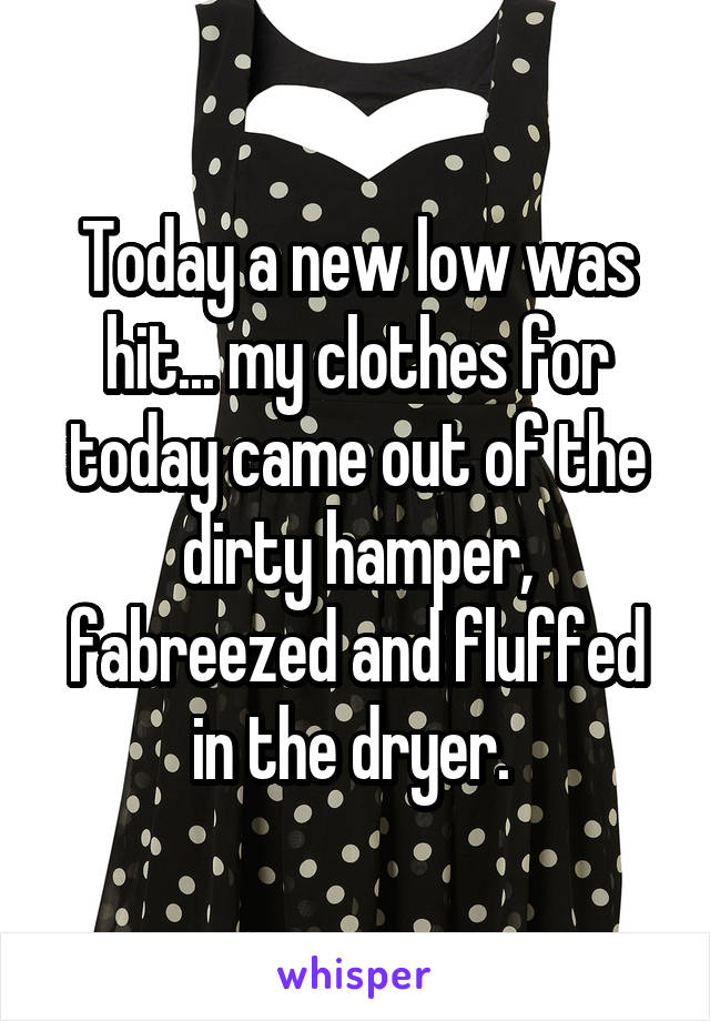 Today a new low was hit... my clothes for today came out of the dirty hamper, fabreezed and fluffed in the dryer. 