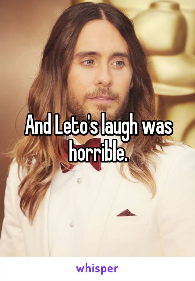 And Leto's laugh was horrible.