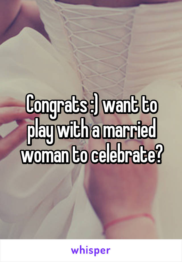 Congrats :) want to play with a married woman to celebrate?