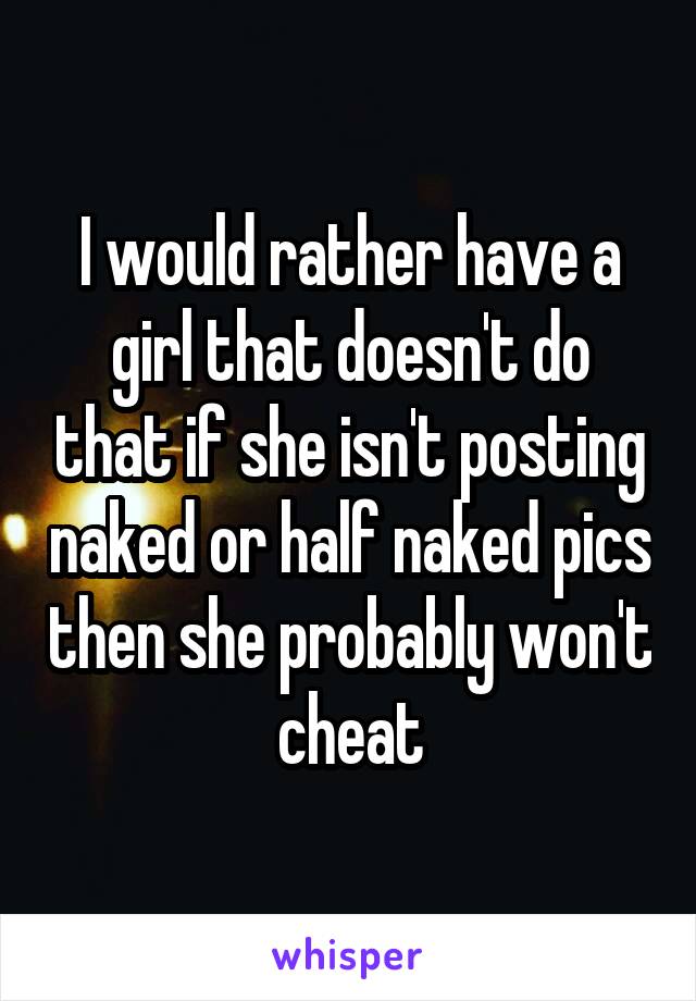 I would rather have a girl that doesn't do that if she isn't posting naked or half naked pics then she probably won't cheat
