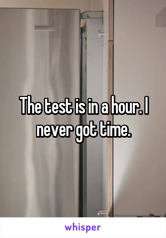 The test is in a hour. I never got time.