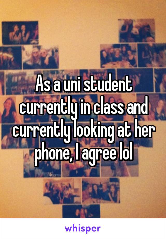 As a uni student currently in class and currently looking at her phone, I agree lol