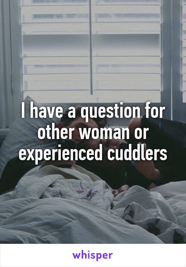 I have a question for other woman or experienced cuddlers