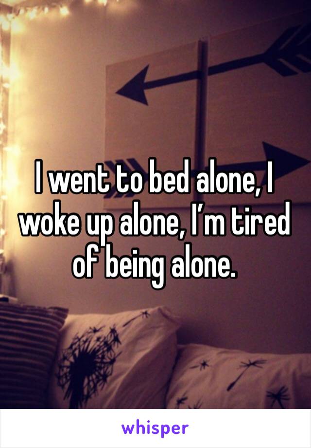 I went to bed alone, I woke up alone, I’m tired of being alone. 