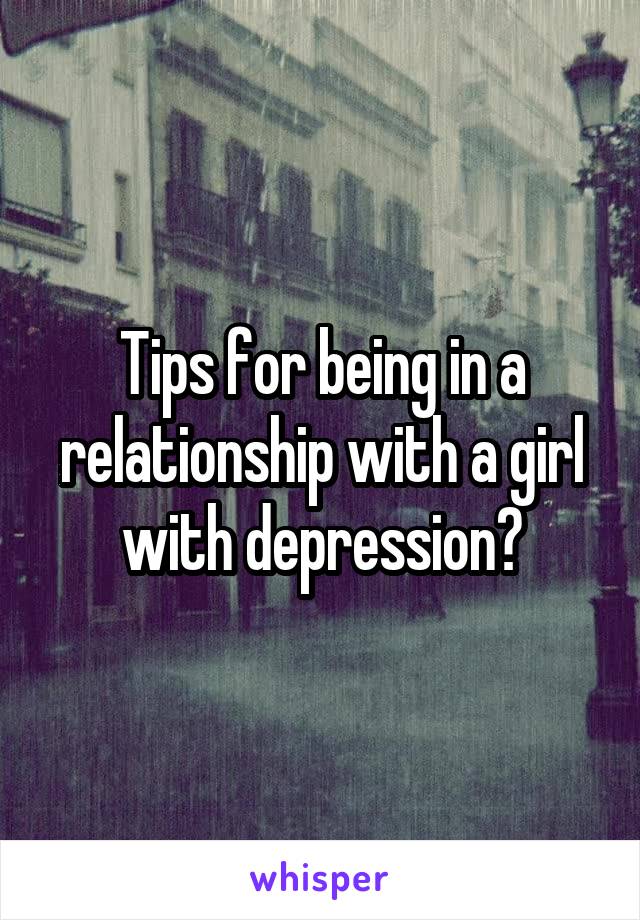 Tips for being in a relationship with a girl with depression?