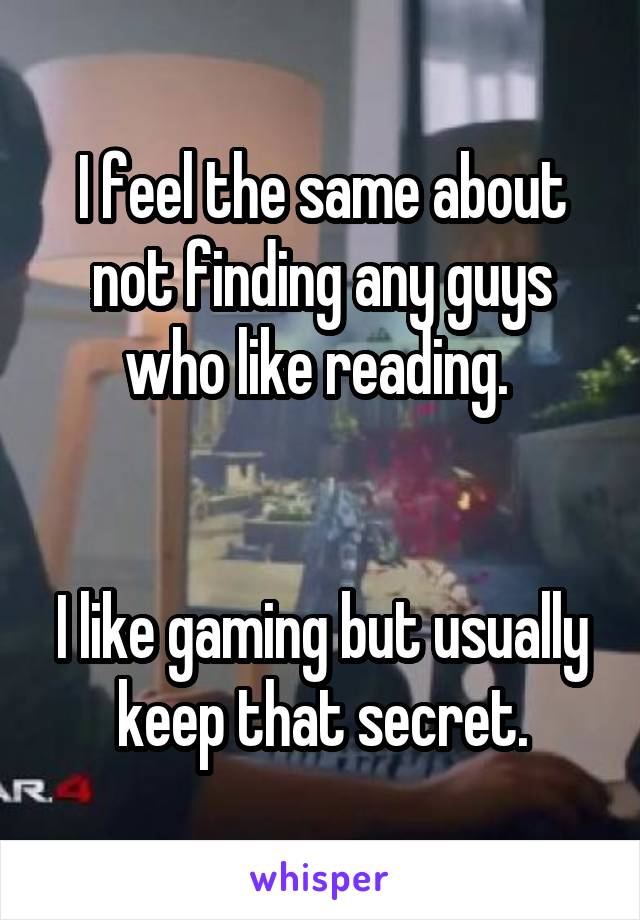 I feel the same about not finding any guys who like reading. 


I like gaming but usually keep that secret.