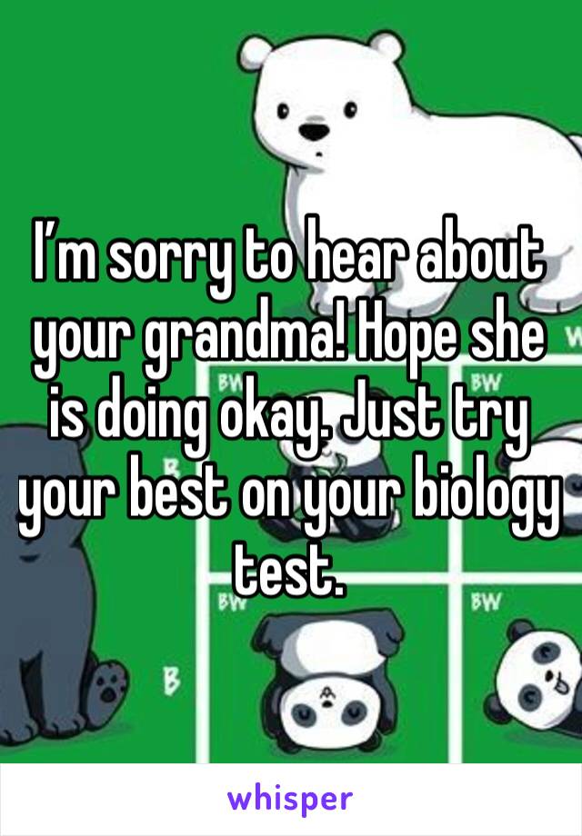 I’m sorry to hear about your grandma! Hope she is doing okay. Just try your best on your biology test. 