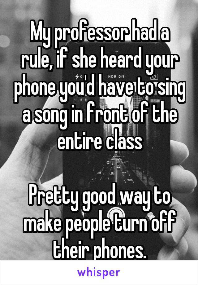 My professor had a rule, if she heard your phone you'd have to sing a song in front of the entire class

Pretty good way to make people turn off their phones.