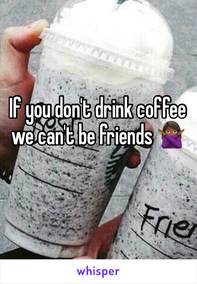 If you don't drink coffee we can't be friends 🙅🏾