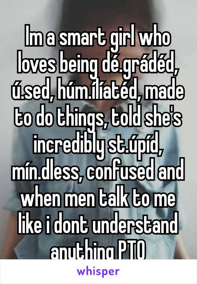 Im a smart girl who loves being dé.grádéd, ú.sed, húm.ílíatéd, made to do things, told she's incredibly st.úpíd, mín.dless, confused and when men talk to me like i dont understand anything PTO
