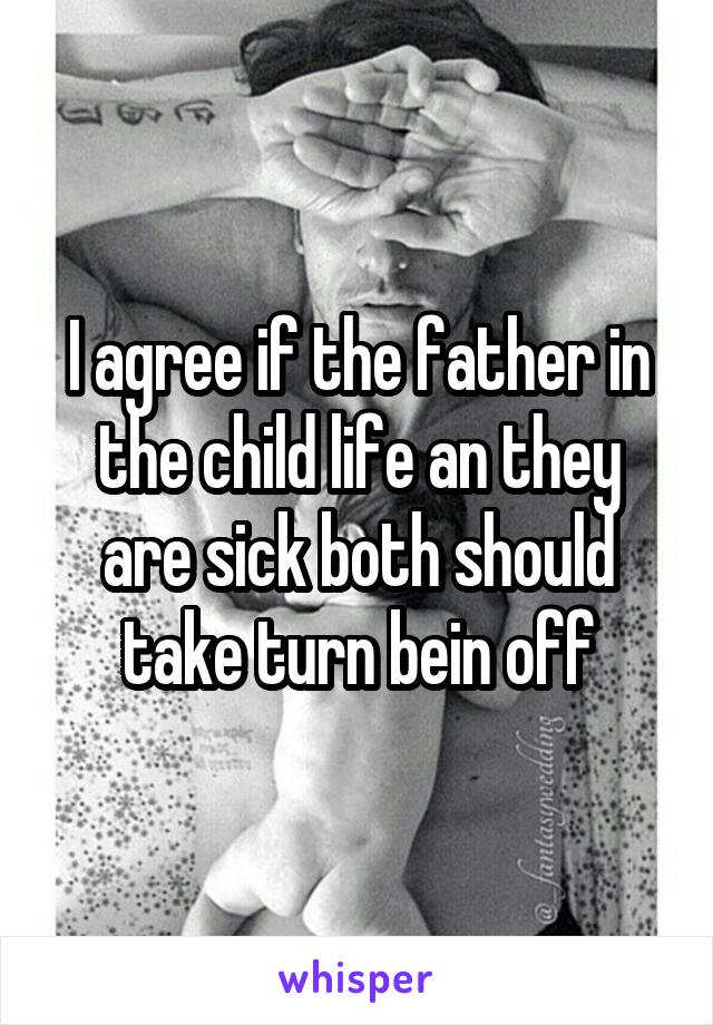 I agree if the father in the child life an they are sick both should take turn bein off