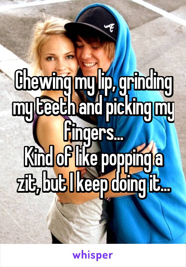 Chewing my lip, grinding my teeth and picking my fingers...
Kind of like popping a zit, but I keep doing it...