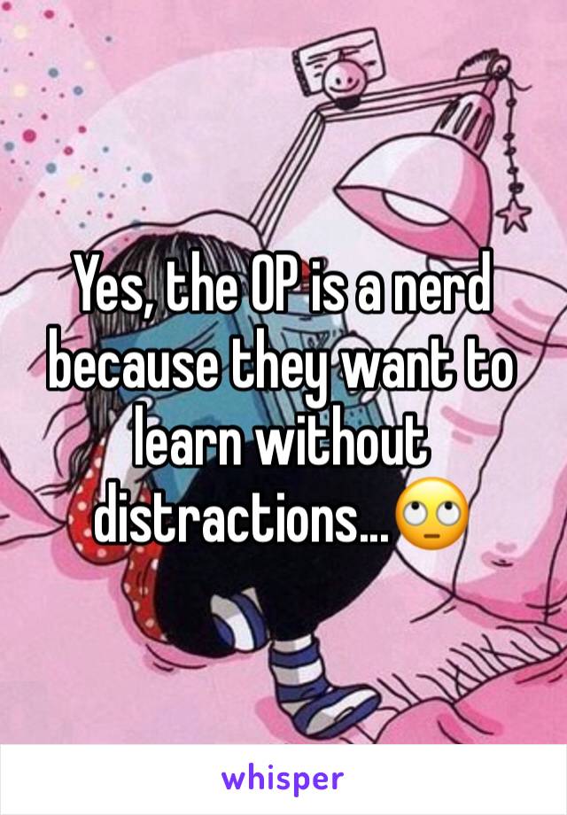 Yes, the OP is a nerd because they want to learn without distractions...🙄