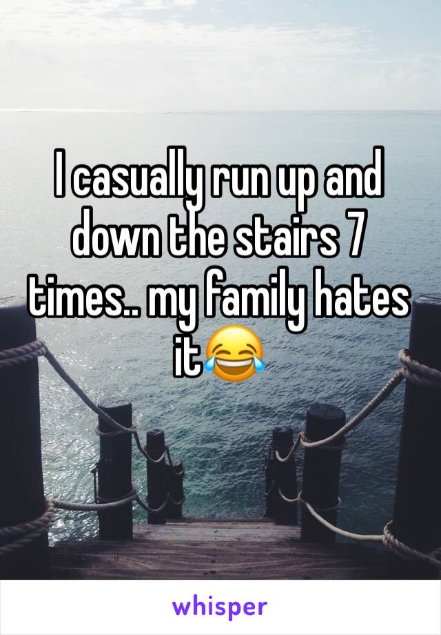 I casually run up and down the stairs 7 times.. my family hates it😂