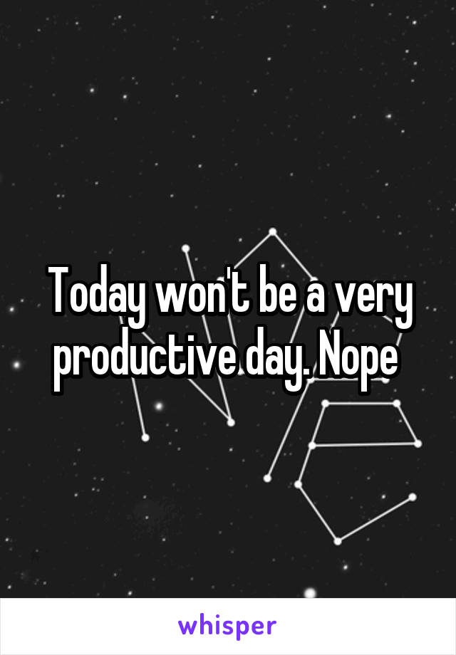 Today won't be a very productive day. Nope 