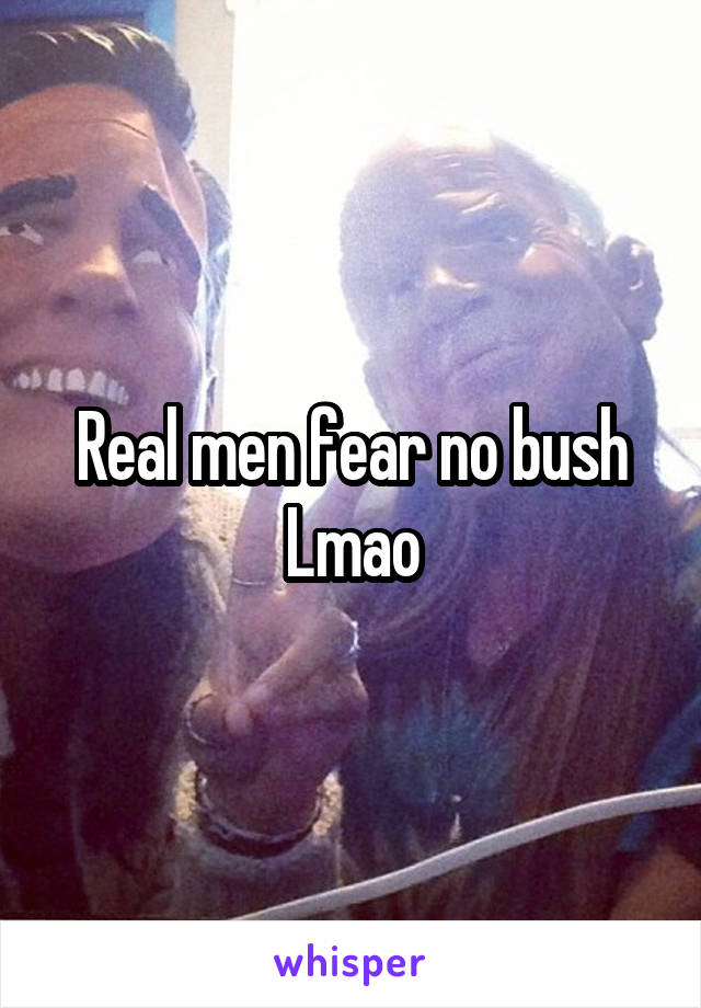 Real men fear no bush
Lmao