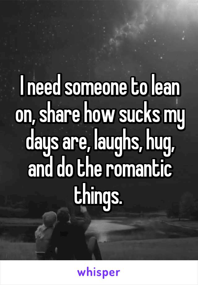 I need someone to lean on, share how sucks my days are, laughs, hug, and do the romantic things. 
