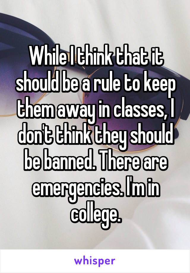 While I think that it should be a rule to keep them away in classes, I don't think they should be banned. There are emergencies. I'm in college.